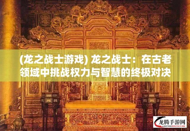 (龙之战士游戏) 龙之战士：在古老领域中挑战权力与智慧的终极对决